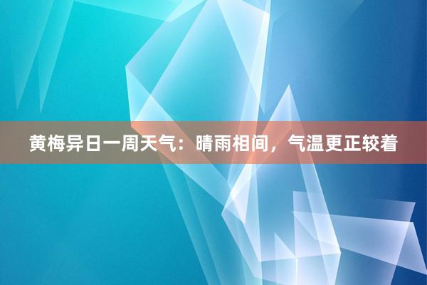 黄梅异日一周天气：晴雨相间，气温更正较着